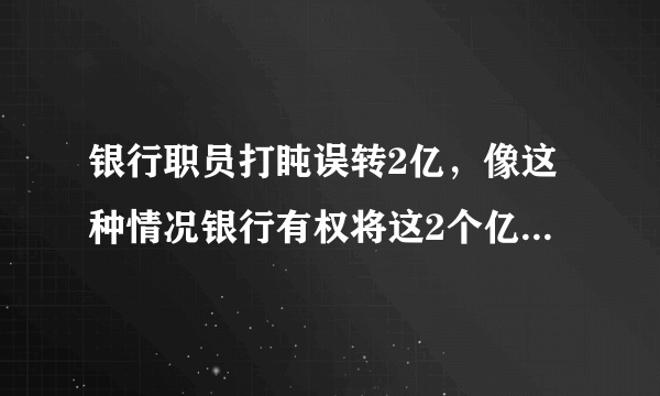 银行职员打盹误转2亿，像这种情况银行有权将这2个亿收回吗？这种情况要判多少年？在中国