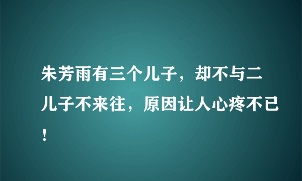 朱芳雨有三个儿子，却不与二儿子不来往，原因让人心疼不已！