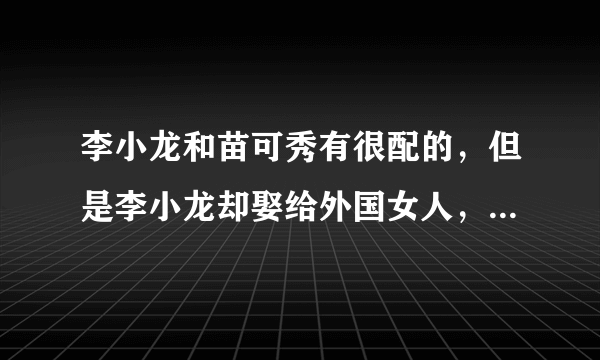 李小龙和苗可秀有很配的，但是李小龙却娶给外国女人，李小龙为什么不娶给苗可秀呢？