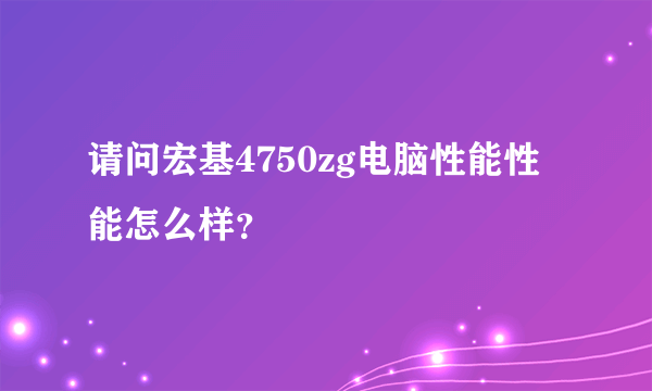 请问宏基4750zg电脑性能性能怎么样？