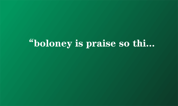 “boloney is praise so thick it can not be true 这句话里的 praise 我都覍得句子不通  A former Roman Catholic bishop of New York City,Fulton sheen,once explained “boloney is praise so thick it can not be true.And blarney is praise so thin we like it.” 怎样译这句话呢?