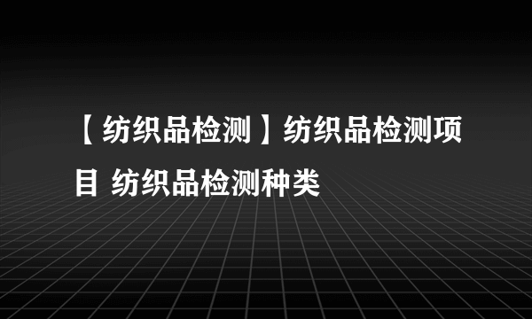 【纺织品检测】纺织品检测项目 纺织品检测种类