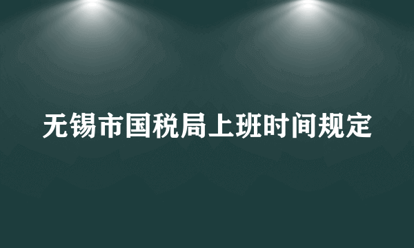 无锡市国税局上班时间规定