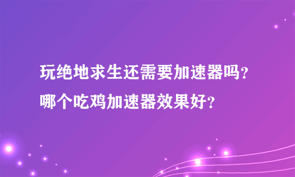 玩绝地求生还需要加速器吗？哪个吃鸡加速器效果好？