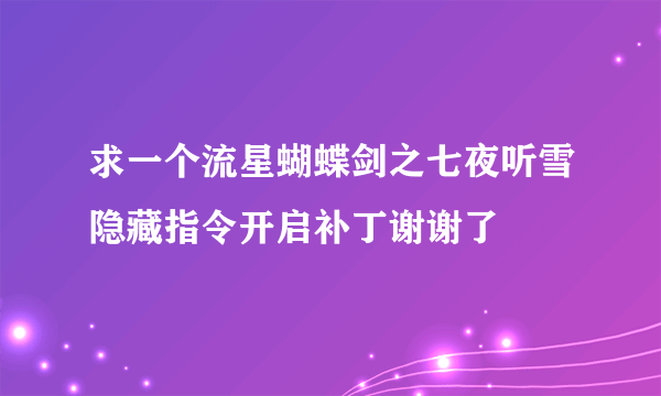 求一个流星蝴蝶剑之七夜听雪隐藏指令开启补丁谢谢了