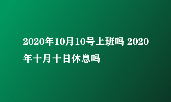 2020年10月10号上班吗 2020年十月十日休息吗