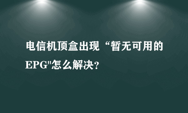 电信机顶盒出现“暂无可用的EPG