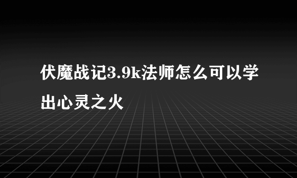 伏魔战记3.9k法师怎么可以学出心灵之火