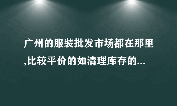 广州的服装批发市场都在那里,比较平价的如清理库存的在那个市场比较多?