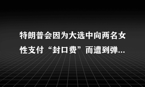 特朗普会因为大选中向两名女性支付“封口费”而遭到弹劾吗？他能否逃过这一劫？