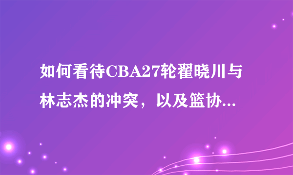 如何看待CBA27轮翟晓川与林志杰的冲突，以及篮协的判罚？