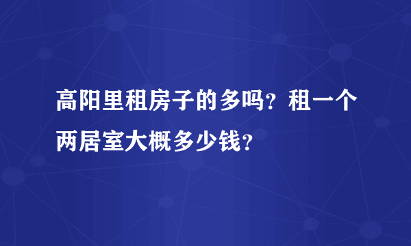 高阳里租房子的多吗？租一个两居室大概多少钱？