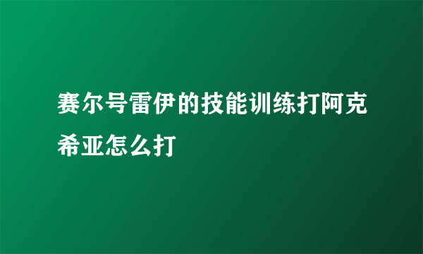 赛尔号雷伊的技能训练打阿克希亚怎么打