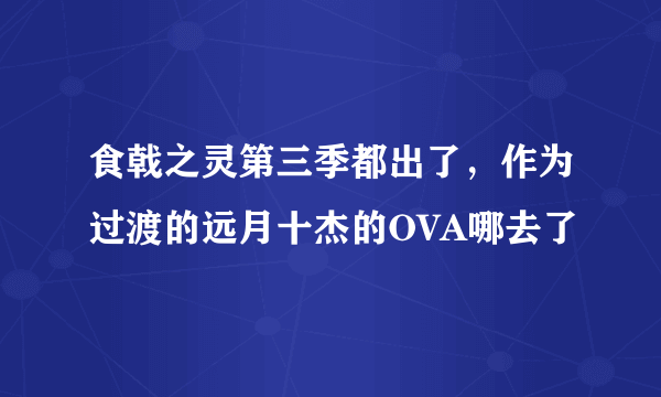 食戟之灵第三季都出了，作为过渡的远月十杰的OVA哪去了