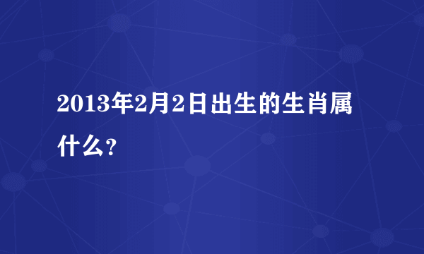 2013年2月2日出生的生肖属什么？