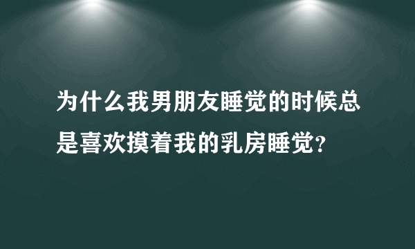 为什么我男朋友睡觉的时候总是喜欢摸着我的乳房睡觉？