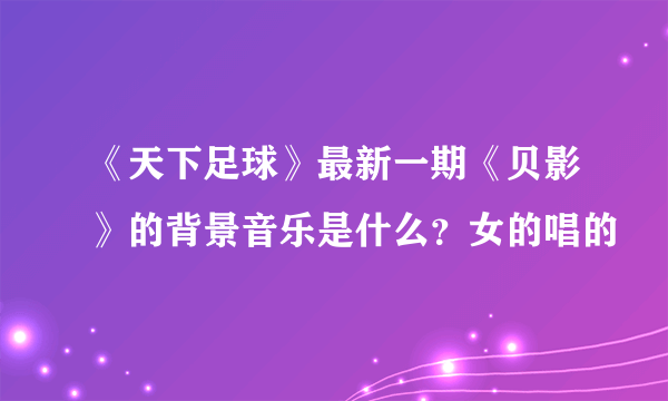 《天下足球》最新一期《贝影》的背景音乐是什么？女的唱的