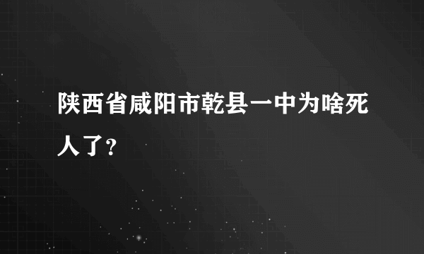 陕西省咸阳市乾县一中为啥死人了？