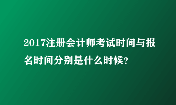 2017注册会计师考试时间与报名时间分别是什么时候？