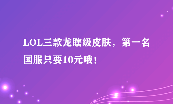 LOL三款龙瞎级皮肤，第一名国服只要10元哦！