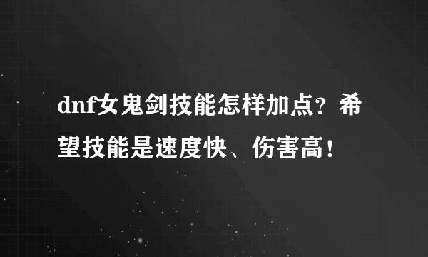 dnf女鬼剑技能怎样加点？希望技能是速度快、伤害高！