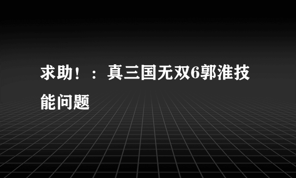 求助！：真三国无双6郭淮技能问题