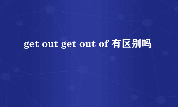 get out get out of 有区别吗