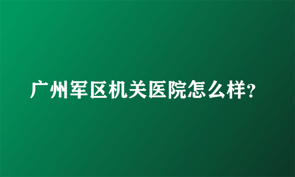 广州军区机关医院怎么样？