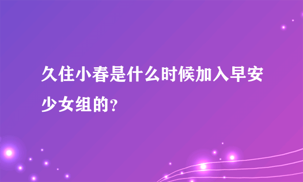 久住小春是什么时候加入早安少女组的？