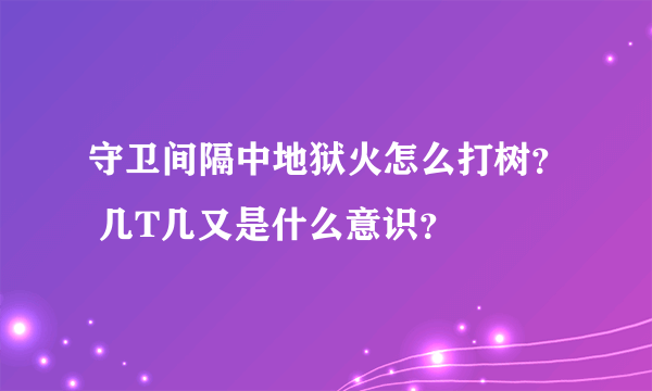 守卫间隔中地狱火怎么打树？ 几T几又是什么意识？