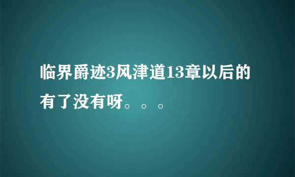 临界爵迹3风津道13章以后的有了没有呀。。。