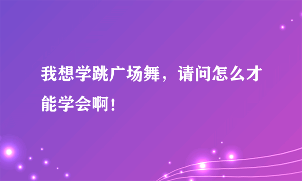 我想学跳广场舞，请问怎么才能学会啊！