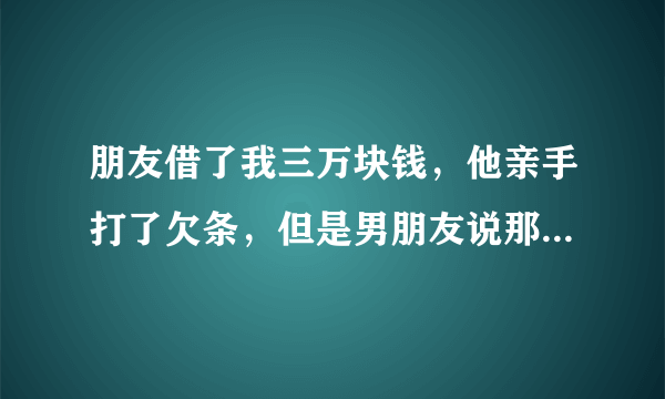 朋友借了我三万块钱，他亲手打了欠条，但是男朋友说那个欠条不规范，没有法律依据，我想问要是我要起诉他