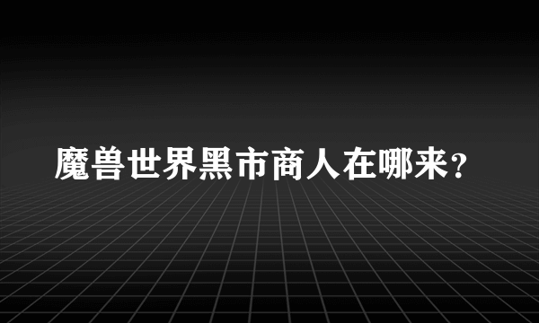 魔兽世界黑市商人在哪来？