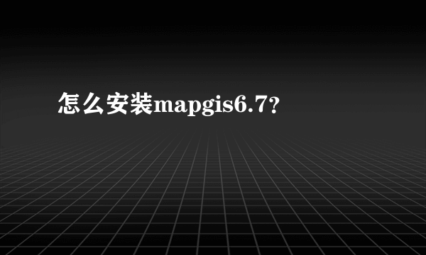 怎么安装mapgis6.7？