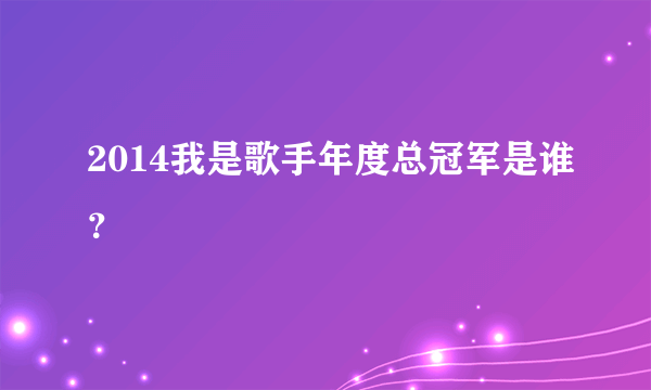 2014我是歌手年度总冠军是谁？