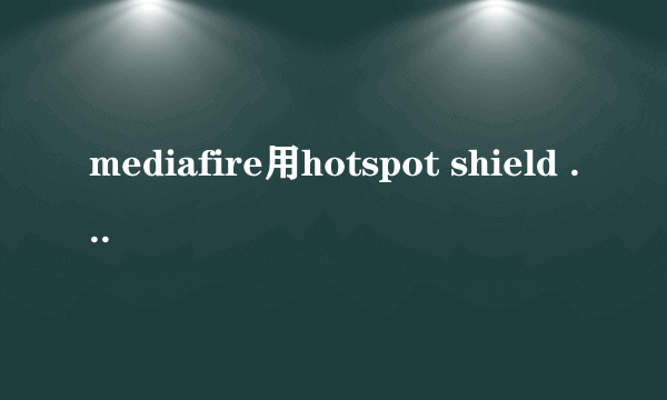 mediafire用hotspot shield 也上不去为什么？