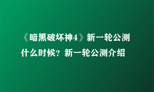 《暗黑破坏神4》新一轮公测什么时候？新一轮公测介绍