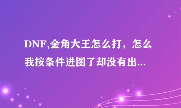 DNF,金角大王怎么打，怎么我按条件进图了却没有出现金角银角大王啊？咋整的？