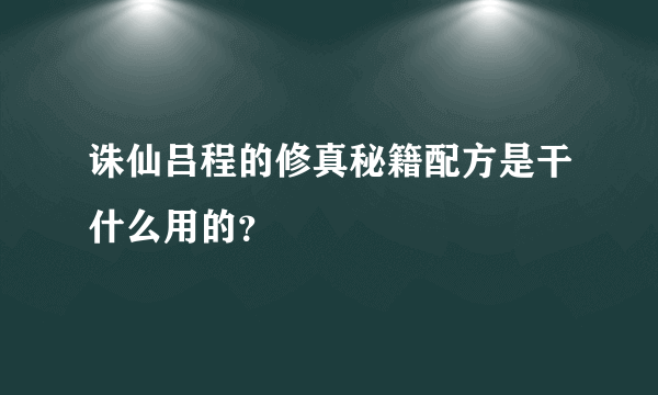 诛仙吕程的修真秘籍配方是干什么用的？