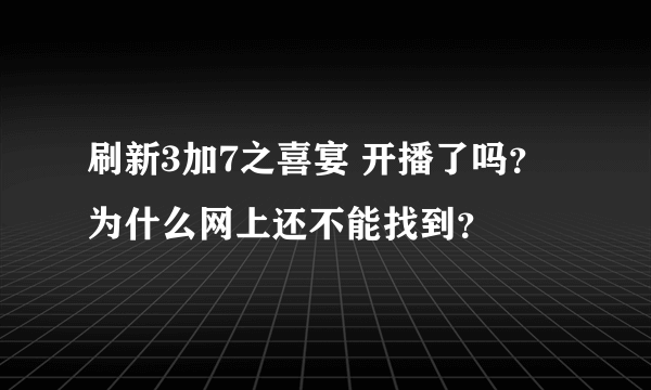 刷新3加7之喜宴 开播了吗？为什么网上还不能找到？