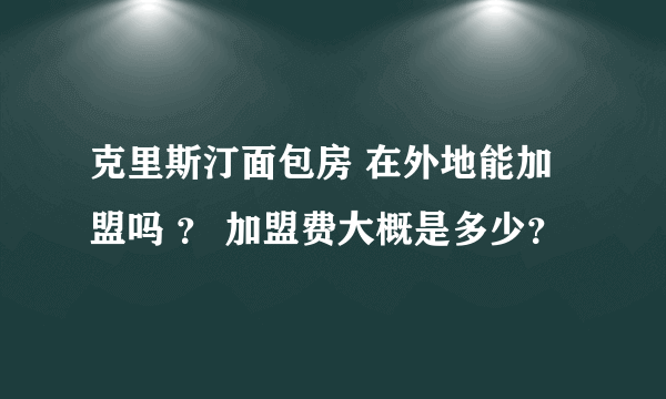 克里斯汀面包房 在外地能加盟吗 ？ 加盟费大概是多少？