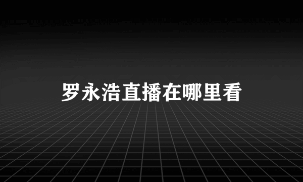 罗永浩直播在哪里看