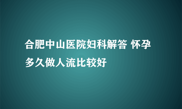 合肥中山医院妇科解答 怀孕多久做人流比较好