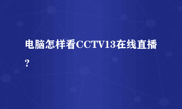 电脑怎样看CCTV13在线直播？