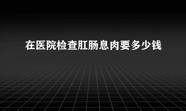 在医院检查肛肠息肉要多少钱