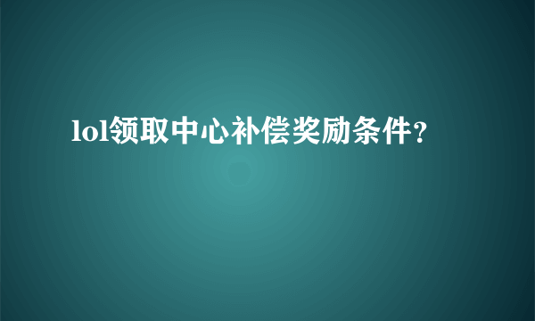 lol领取中心补偿奖励条件？