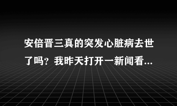 安倍晋三真的突发心脏病去世了吗？我昨天打开一新闻看见安倍晋三突发心脏病于凌晨三点半去世是真的吗？？