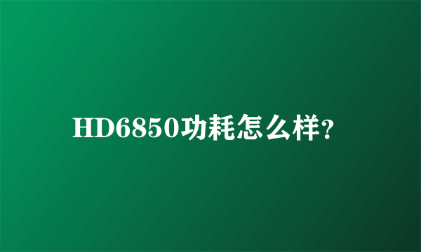 HD6850功耗怎么样？