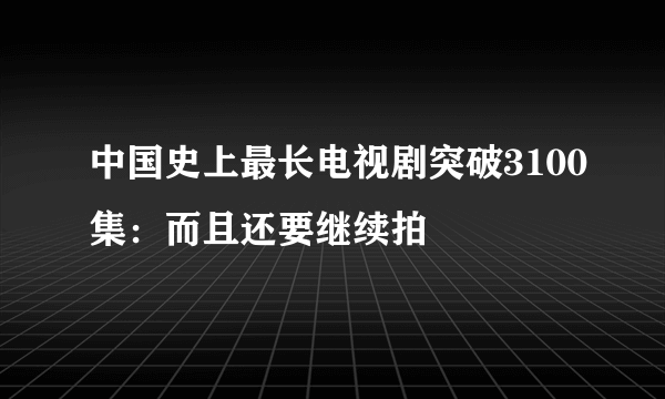 中国史上最长电视剧突破3100集：而且还要继续拍